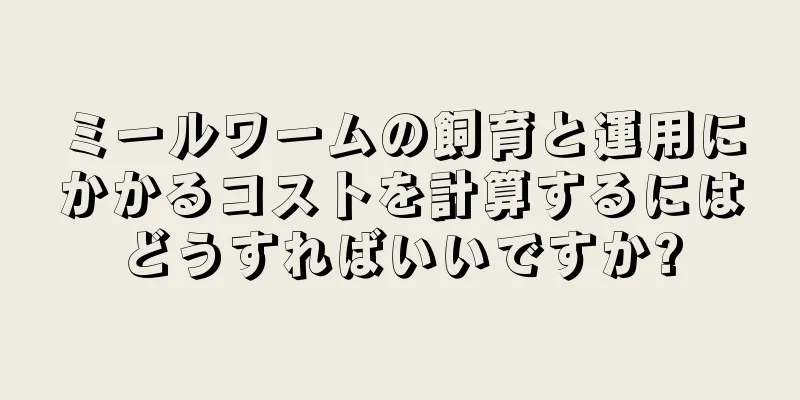 ミールワームの飼育と運用にかかるコストを計算するにはどうすればいいですか?