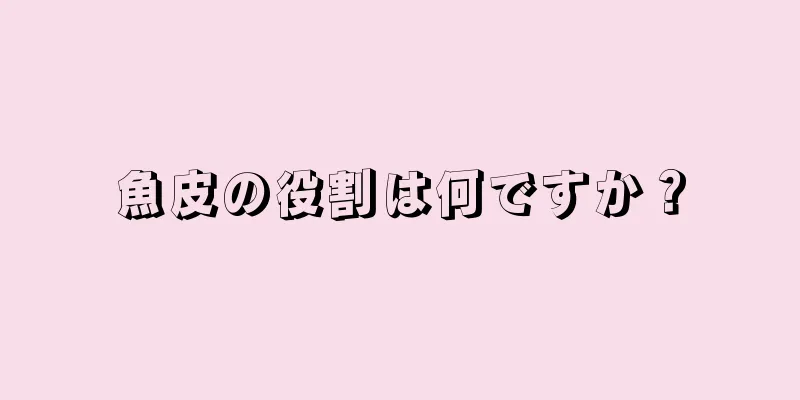 魚皮の役割は何ですか？