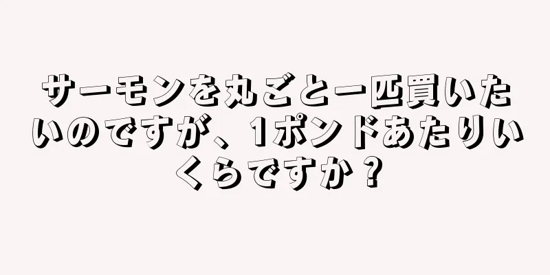 サーモンを丸ごと一匹買いたいのですが、1ポンドあたりいくらですか？