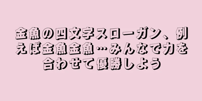 金魚の四文字スローガン、例えば金魚金魚…みんなで力を合わせて優勝しよう