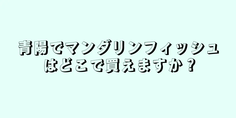 青陽でマンダリンフィッシュはどこで買えますか？