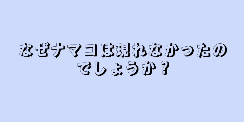 なぜナマコは現れなかったのでしょうか？