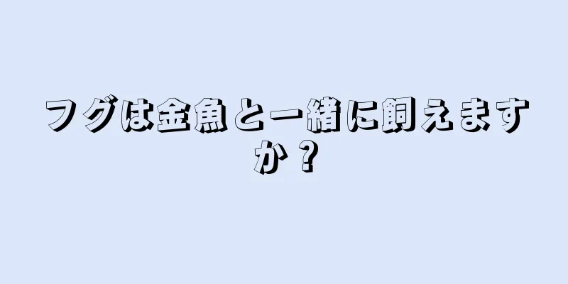 フグは金魚と一緒に飼えますか？