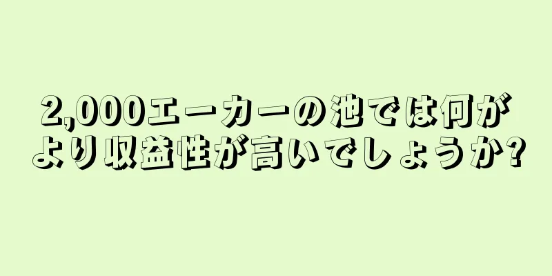 2,000エーカーの池では何がより収益性が高いでしょうか?