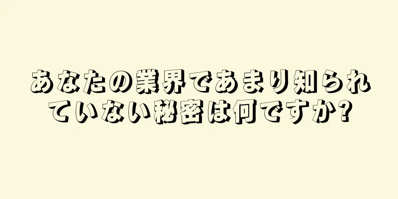 あなたの業界であまり知られていない秘密は何ですか?