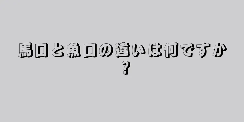 馬口と魚口の違いは何ですか？