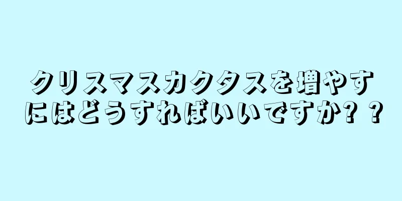 クリスマスカクタスを増やすにはどうすればいいですか? ?
