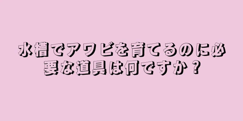 水槽でアワビを育てるのに必要な道具は何ですか？