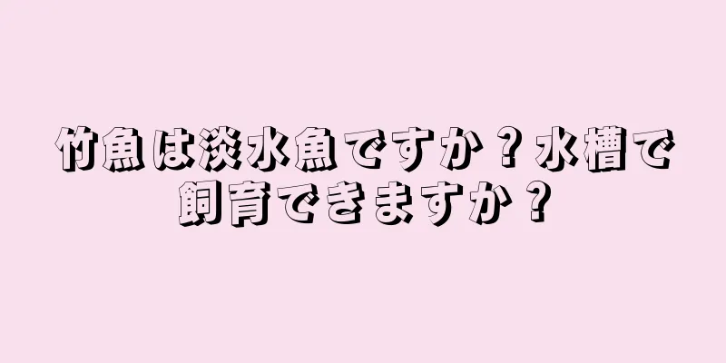 竹魚は淡水魚ですか？水槽で飼育できますか？