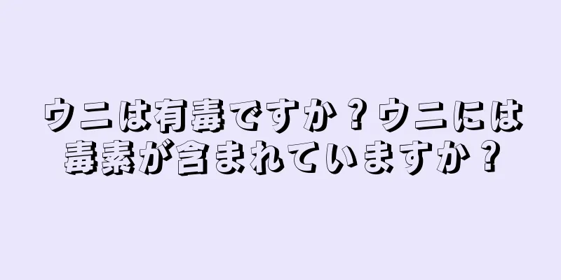 ウニは有毒ですか？ウニには毒素が含まれていますか？