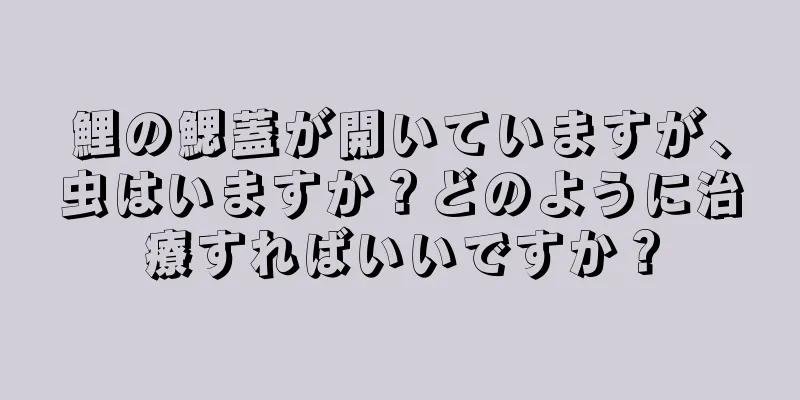 鯉の鰓蓋が開いていますが、虫はいますか？どのように治療すればいいですか？