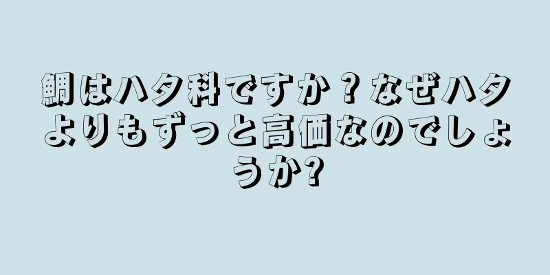 鯛はハタ科ですか？なぜハタよりもずっと高価なのでしょうか?