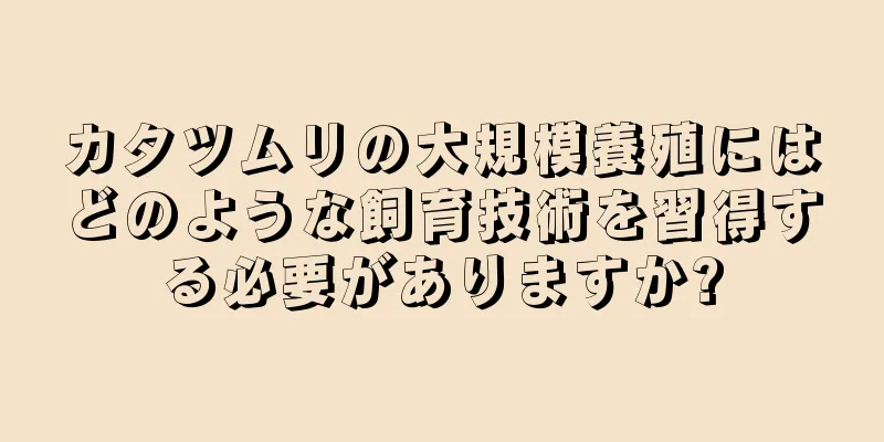 カタツムリの大規模養殖にはどのような飼育技術を習得する必要がありますか?