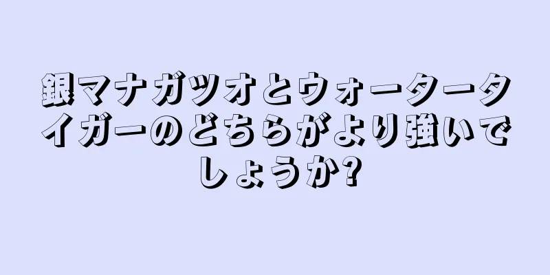 銀マナガツオとウォータータイガーのどちらがより強いでしょうか?