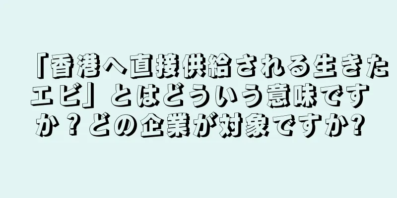 「香港へ直接供給される生きたエビ」とはどういう意味ですか？どの企業が対象ですか?