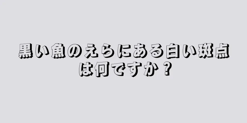 黒い魚のえらにある白い斑点は何ですか？
