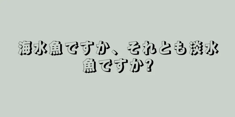海水魚ですか、それとも淡水魚ですか?