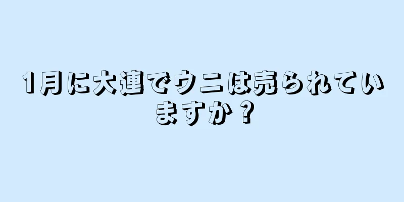 1月に大連でウニは売られていますか？