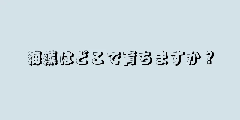 海藻はどこで育ちますか？