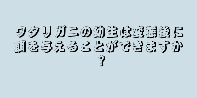ワタリガニの幼生は変態後に餌を与えることができますか？