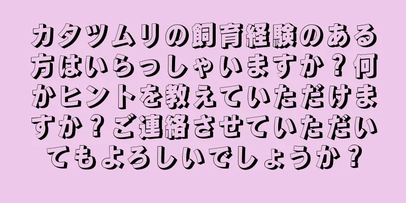 カタツムリの飼育経験のある方はいらっしゃいますか？何かヒントを教えていただけますか？ご連絡させていただいてもよろしいでしょうか？