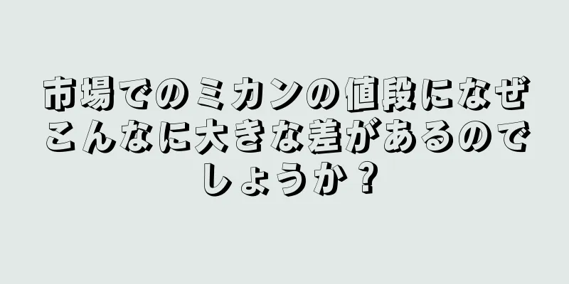 市場でのミカンの値段になぜこんなに大きな差があるのでしょうか？