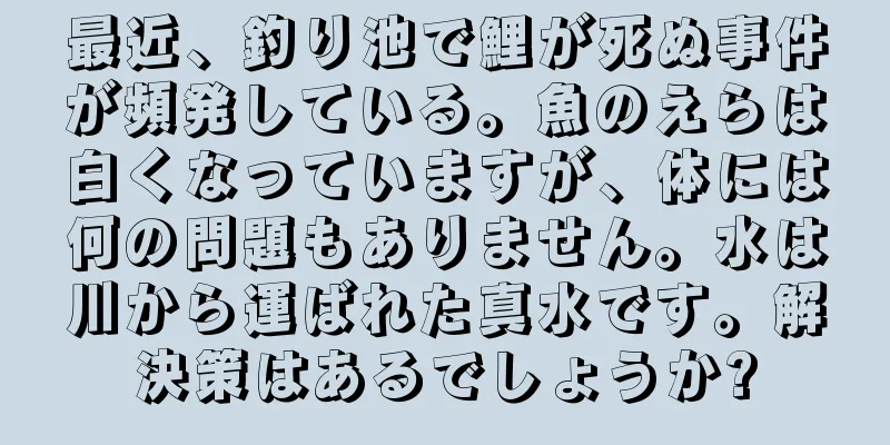 最近、釣り池で鯉が死ぬ事件が頻発している。魚のえらは白くなっていますが、体には何の問題もありません。水は川から運ばれた真水です。解決策はあるでしょうか?