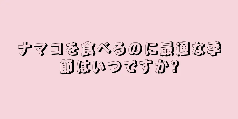 ナマコを食べるのに最適な季節はいつですか?