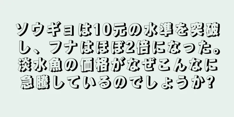 ソウギョは10元の水準を突破し、フナはほぼ2倍になった。淡水魚の価格がなぜこんなに急騰しているのでしょうか?