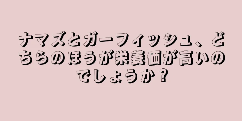 ナマズとガーフィッシュ、どちらのほうが栄養価が高いのでしょうか？