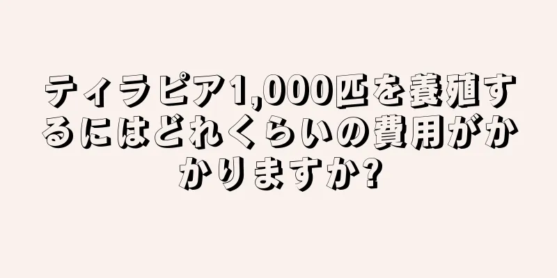 ティラピア1,000匹を養殖するにはどれくらいの費用がかかりますか?