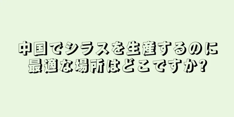 中国でシラスを生産するのに最適な場所はどこですか?