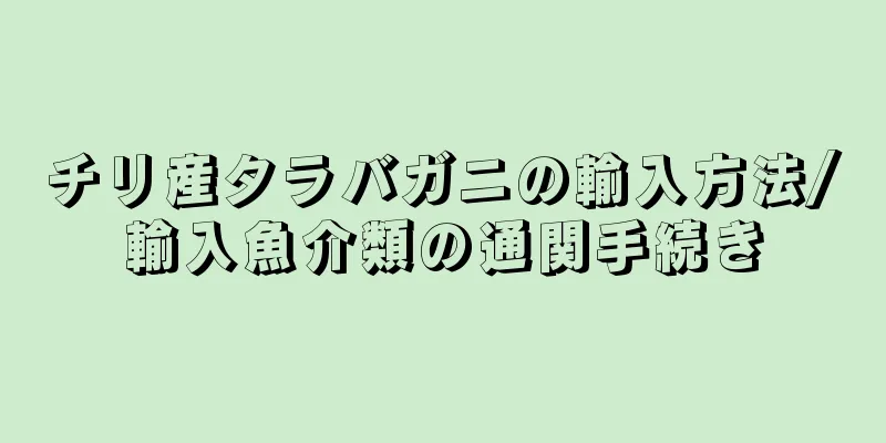チリ産タラバガニの輸入方法/輸入魚介類の通関手続き