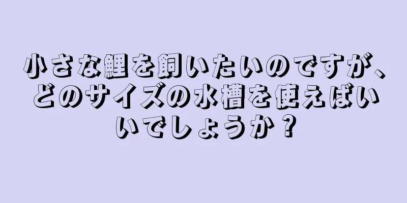 小さな鯉を飼いたいのですが、どのサイズの水槽を使えばいいでしょうか？