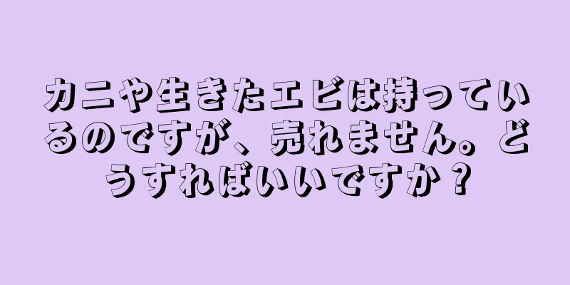 カニや生きたエビは持っているのですが、売れません。どうすればいいですか？