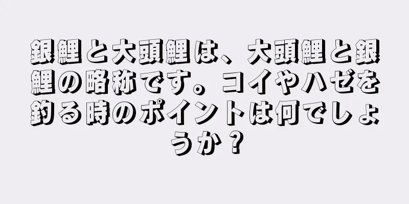 銀鯉と大頭鯉は、大頭鯉と銀鯉の略称です。コイやハゼを釣る時のポイントは何でしょうか？