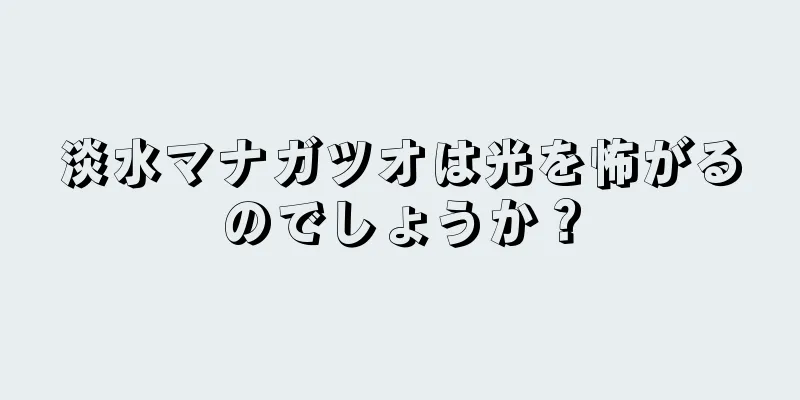 淡水マナガツオは光を怖がるのでしょうか？