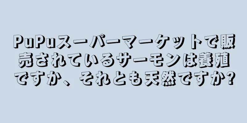 PuPuスーパーマーケットで販売されているサーモンは養殖ですか、それとも天然ですか?