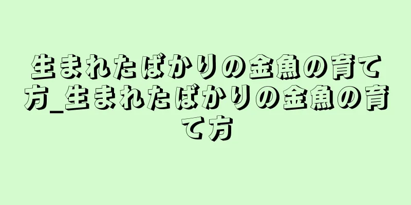 生まれたばかりの金魚の育て方_生まれたばかりの金魚の育て方