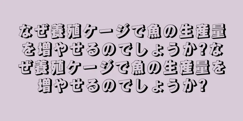 なぜ養殖ケージで魚の生産量を増やせるのでしょうか?なぜ養殖ケージで魚の生産量を増やせるのでしょうか?