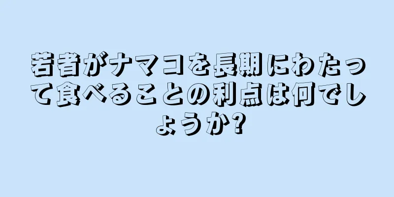 若者がナマコを長期にわたって食べることの利点は何でしょうか?