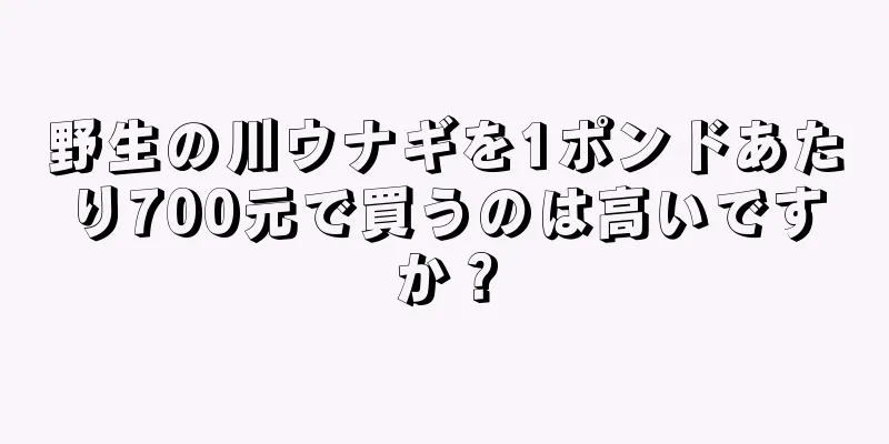 野生の川ウナギを1ポンドあたり700元で買うのは高いですか？