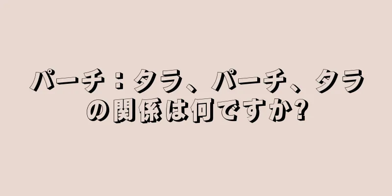 パーチ：タラ、パーチ、タラの関係は何ですか?