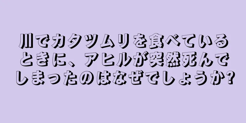 川でカタツムリを食べているときに、アヒルが突然死んでしまったのはなぜでしょうか?