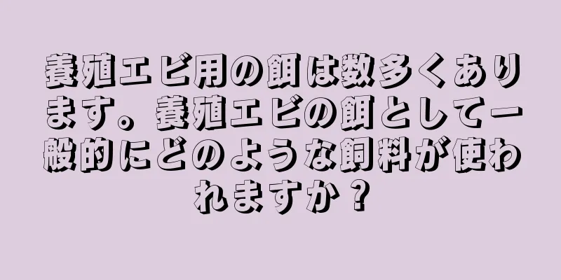 養殖エビ用の餌は数多くあります。養殖エビの餌として一般的にどのような飼料が使われますか？