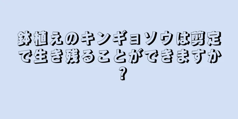 鉢植えのキンギョソウは剪定で生き残ることができますか？