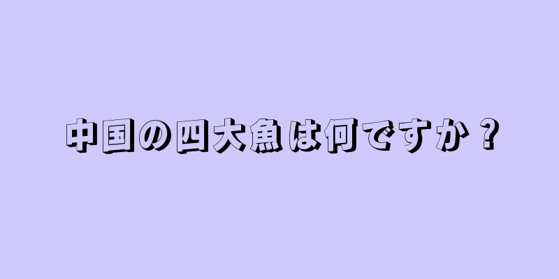 中国の四大魚は何ですか？