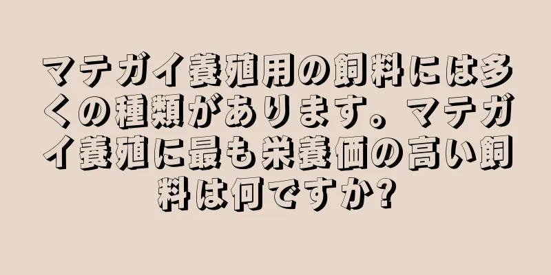 マテガイ養殖用の飼料には多くの種類があります。マテガイ養殖に最も栄養価の高い飼料は何ですか?