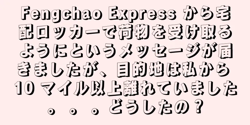 Fengchao Express から宅配ロッカーで荷物を受け取るようにというメッセージが届きましたが、目的地は私から 10 マイル以上離れていました。 。 。どうしたの？