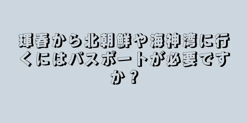 琿春から北朝鮮や海神湾に行くにはパスポートが必要ですか？
